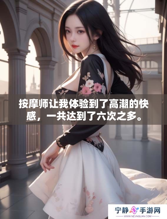 按摩师让我体验到了高潮的快感，一共达到了六次之多。