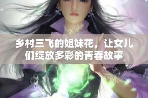 乡村三飞的姐妹花，让女儿们绽放多彩的青春故事