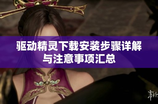驱动精灵下载安装步骤详解与注意事项汇总