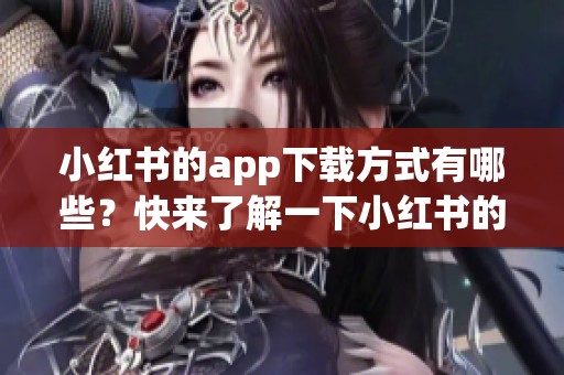 小红书的app下载方式有哪些？快来了解一下小红书的精彩内容吧！