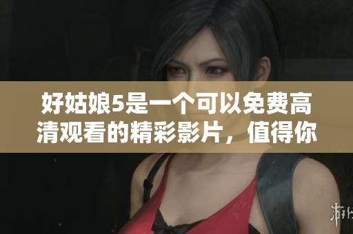 好姑娘5是一个可以免费高清观看的精彩影片，值得你去体验！