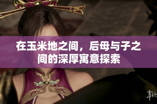 在玉米地之间，后母与子之间的深厚寓意探索