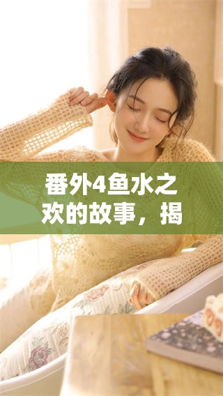番外4鱼水之欢的故事，揭示了深刻情感的交流与互动