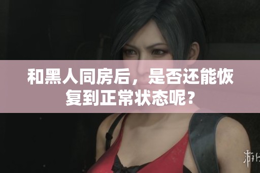 和黑人同房后，是否还能恢复到正常状态呢？