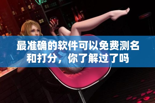 最准确的软件可以免费测名和打分，你了解过了吗