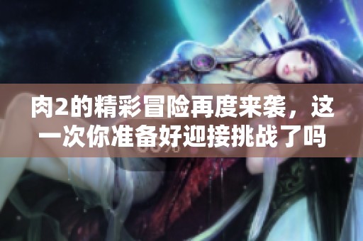 肉2的精彩冒险再度来袭，这一次你准备好迎接挑战了吗