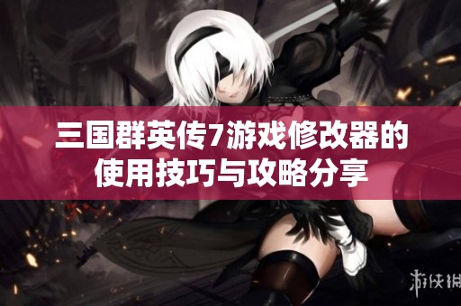 三国群英传7游戏修改器的使用技巧与攻略分享