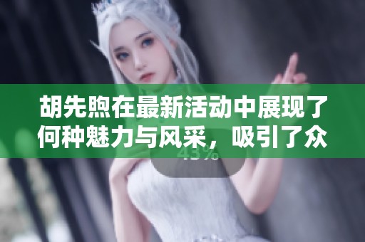 胡先煦在最新活动中展现了何种魅力与风采，吸引了众多目光