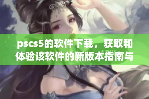 pscs5的软件下载，获取和体验该软件的新版本指南与步骤