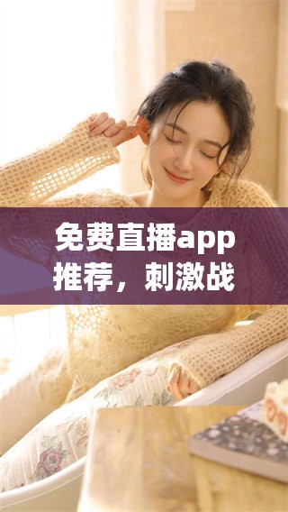 免费直播app推荐，刺激战场海外b站精彩内容等你来体验