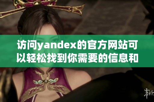 访问yandex的官方网站可以轻松找到你需要的信息和服务