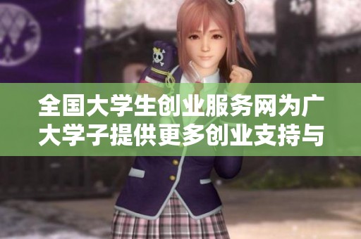 全国大学生创业服务网为广大学子提供更多创业支持与帮助