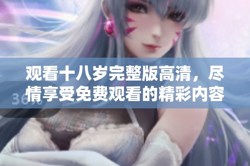 观看十八岁完整版高清，尽情享受免费观看的精彩内容