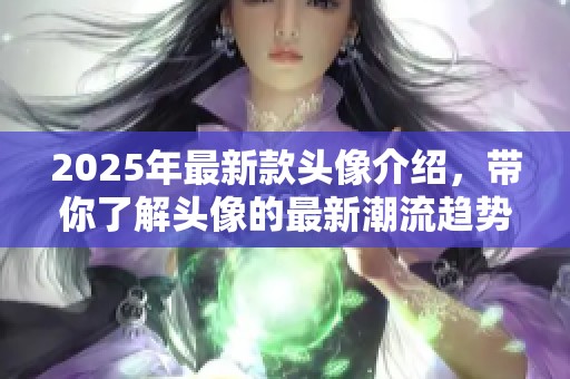 2025年最新款头像介绍，带你了解头像的最新潮流趋势