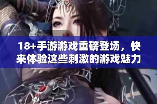 18+手游游戏重磅登场，快来体验这些刺激的游戏魅力！