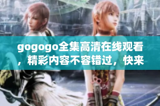 gogogo全集高清在线观看，精彩内容不容错过，快来观看吧！