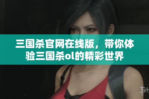 三国杀官网在线版，带你体验三国杀ol的精彩世界