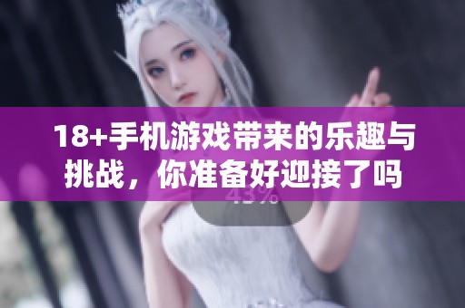 18+手机游戏带来的乐趣与挑战，你准备好迎接了吗