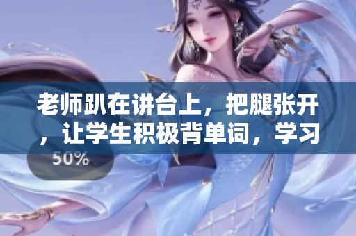 老师趴在讲台上，把腿张开，让学生积极背单词，学习氛围活跃。