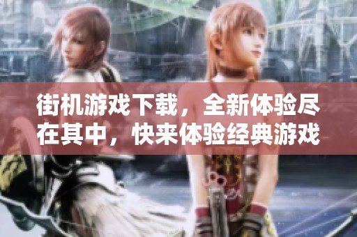 街机游戏下载，全新体验尽在其中，快来体验经典游戏的魅力！