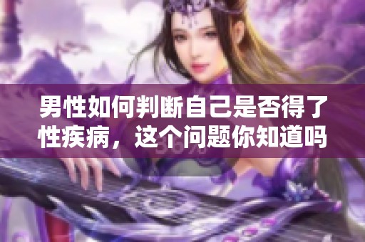 男性如何判断自己是否得了性疾病，这个问题你知道吗