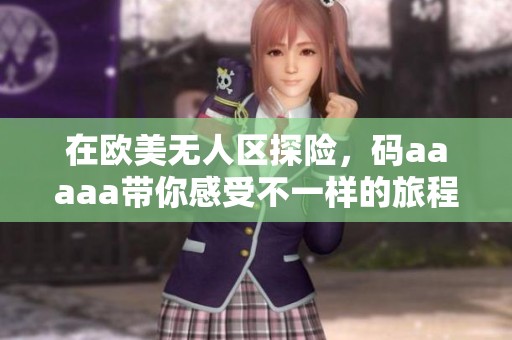 在欧美无人区探险，码aaaaa带你感受不一样的旅程体验吧