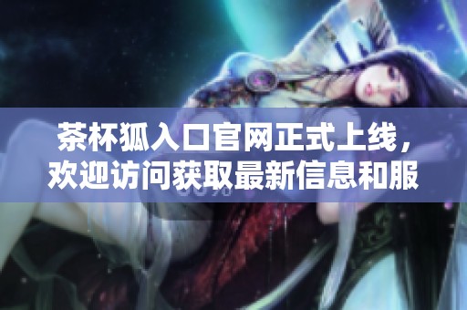 茶杯狐入口官网正式上线，欢迎访问获取最新信息和服务体验