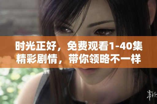 时光正好，免费观看1-40集精彩剧情，带你领略不一样的故事！