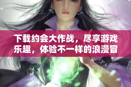 下载约会大作战，尽享游戏乐趣，体验不一样的浪漫冒险！