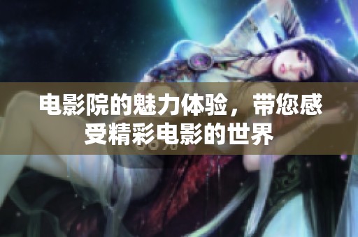 电影院的魅力体验，带您感受精彩电影的世界