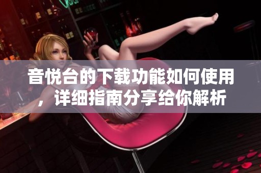 音悦台的下载功能如何使用，详细指南分享给你解析
