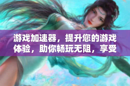 游戏加速器，提升您的游戏体验，助你畅玩无阻，享受极速乐趣