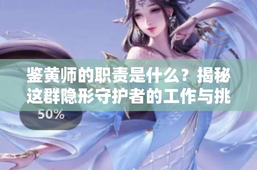 鉴黄师的职责是什么？揭秘这群隐形守护者的工作与挑战