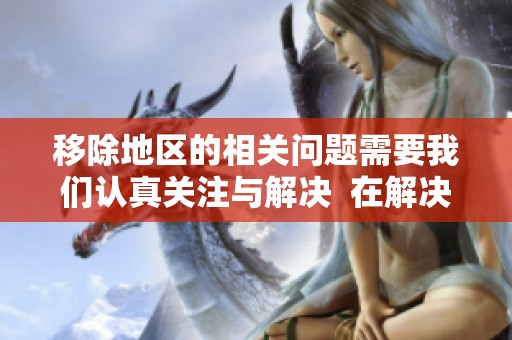 移除地区的相关问题需要我们认真关注与解决  在解决问题中，地区移除的重要性不容忽视