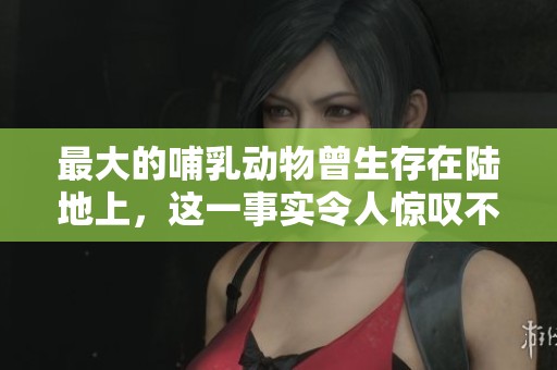 最大的哺乳动物曾生存在陆地上，这一事实令人惊叹不已