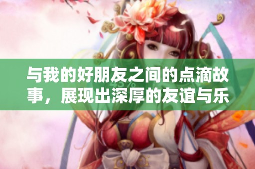 与我的好朋友之间的点滴故事，展现出深厚的友谊与乐趣