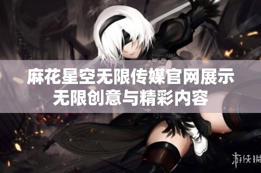 麻花星空无限传媒官网展示无限创意与精彩内容