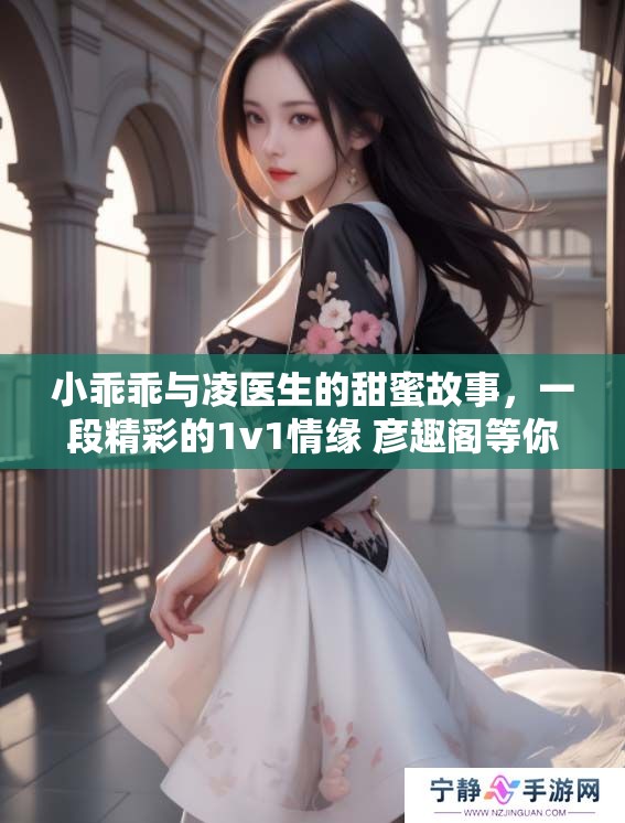 小乖乖与凌医生的甜蜜故事，一段精彩的1v1情缘 彦趣阁等你来读
