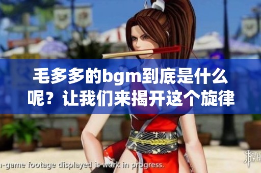 毛多多的bgm到底是什么呢？让我们来揭开这个旋律的神秘面纱。