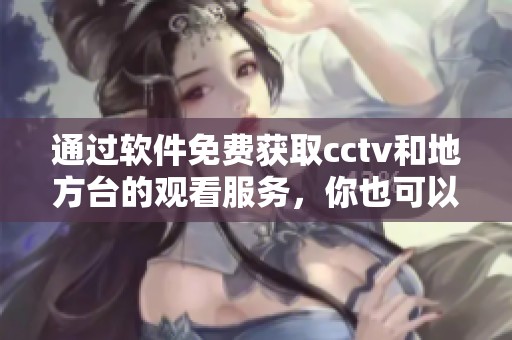 通过软件免费获取cctv和地方台的观看服务，你也可以轻松享受精彩节目