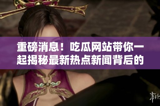 重磅消息！吃瓜网站带你一起揭秘最新热点新闻背后的真相