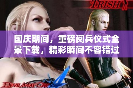 国庆期间，重磅阅兵仪式全景下载，精彩瞬间不容错过