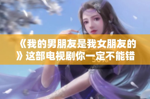 《我的男朋友是我女朋友的》这部电视剧你一定不能错过