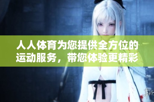 人人**为您提供全方位的运动服务，带您体验更精彩的**世界