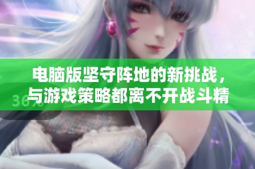 电脑版坚守阵地的新挑战，与游戏策略都离不开战斗精神