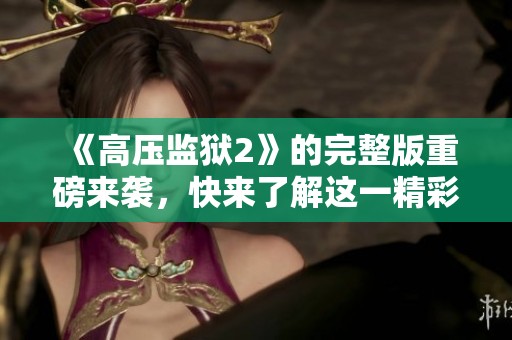《高压监狱2》的完整版重磅来袭，快来了解这一精彩故事！