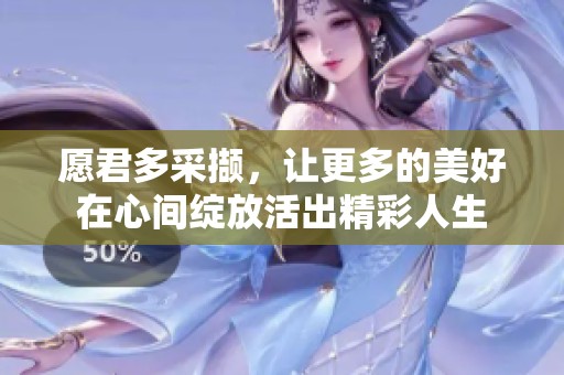 愿君多采撷，让更多的美好在心间绽放活出精彩人生