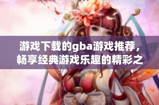 游戏下载的gba游戏推荐，畅享经典游戏乐趣的精彩之旅