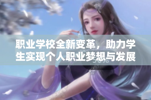 职业学校全新变革，助力学生实现个人职业梦想与发展路径探索。