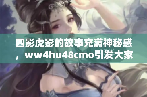四影虎影的故事充满神秘感，ww4hu48cmo引发大家的关注与讨论